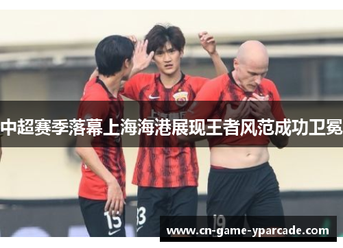 中超赛季落幕上海海港展现王者风范成功卫冕 中超赛季落幕上海海港展现王者风范成功卫冕