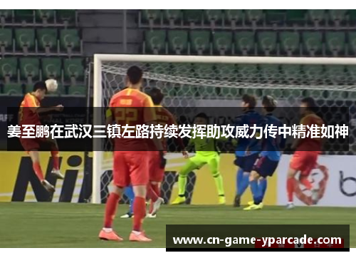 姜至鹏在武汉三镇左路持续发挥助攻威力传中精准如神