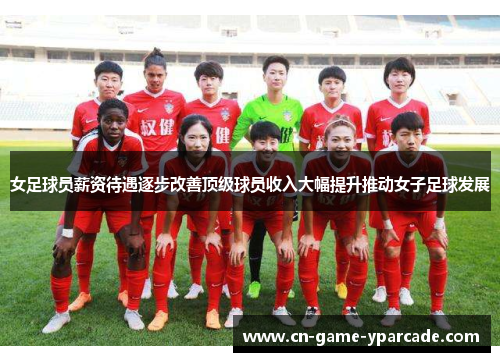 女足球员薪资待遇逐步改善顶级球员收入大幅提升推动女子足球发展 女足球员薪资待遇逐步改善顶级球员收入大幅提升推动女子足球发展